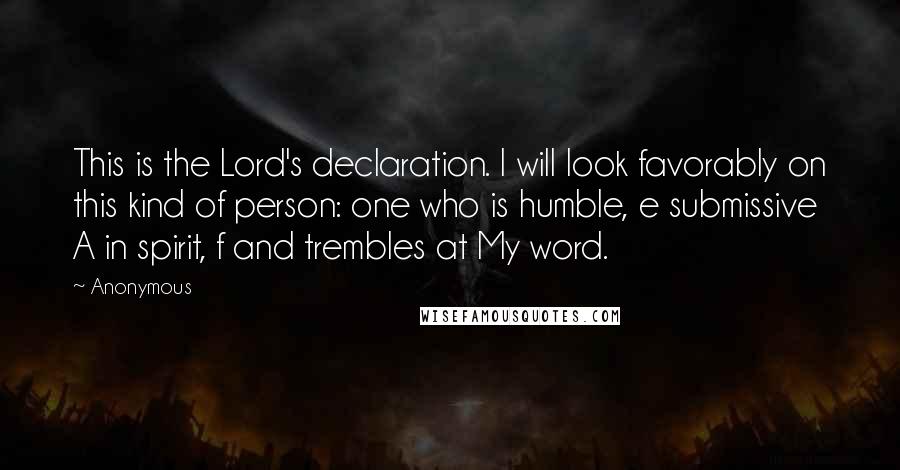 Anonymous Quotes: This is the Lord's declaration. I will look favorably on this kind of person: one who is humble, e submissive A in spirit, f and trembles at My word.