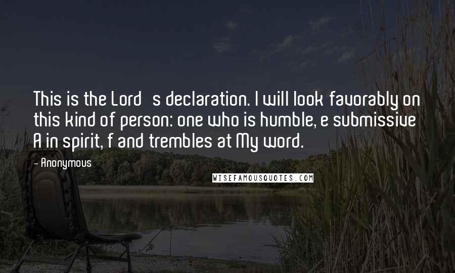 Anonymous Quotes: This is the Lord's declaration. I will look favorably on this kind of person: one who is humble, e submissive A in spirit, f and trembles at My word.