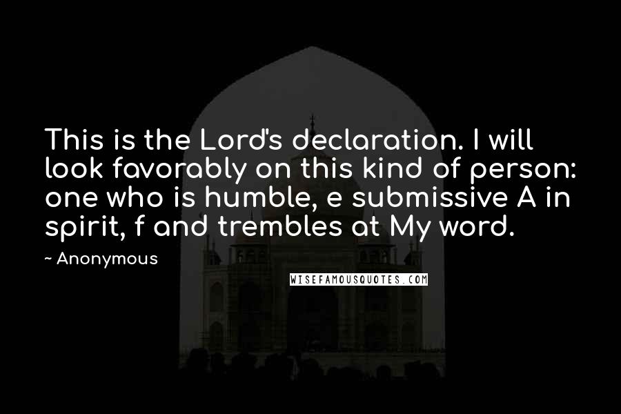 Anonymous Quotes: This is the Lord's declaration. I will look favorably on this kind of person: one who is humble, e submissive A in spirit, f and trembles at My word.