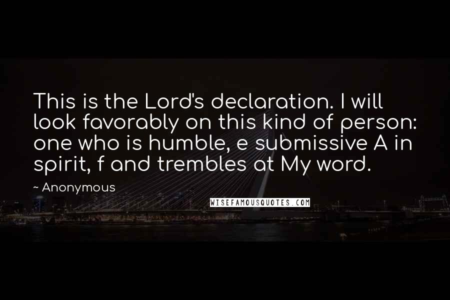 Anonymous Quotes: This is the Lord's declaration. I will look favorably on this kind of person: one who is humble, e submissive A in spirit, f and trembles at My word.