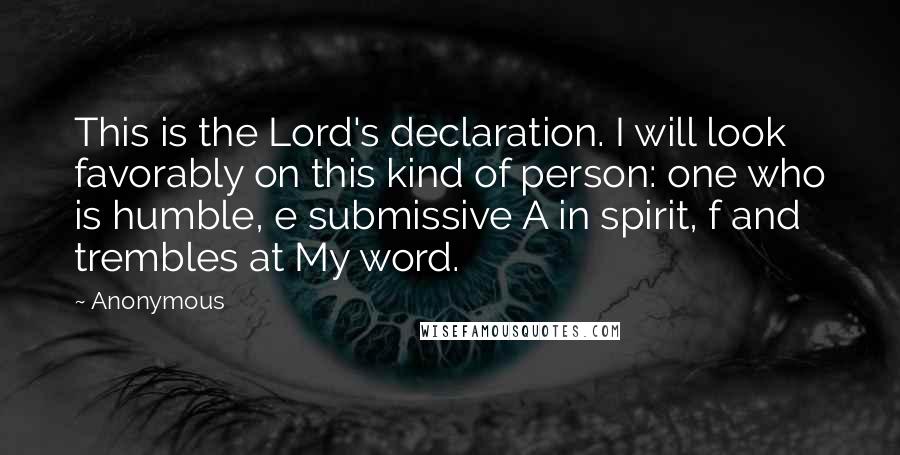 Anonymous Quotes: This is the Lord's declaration. I will look favorably on this kind of person: one who is humble, e submissive A in spirit, f and trembles at My word.