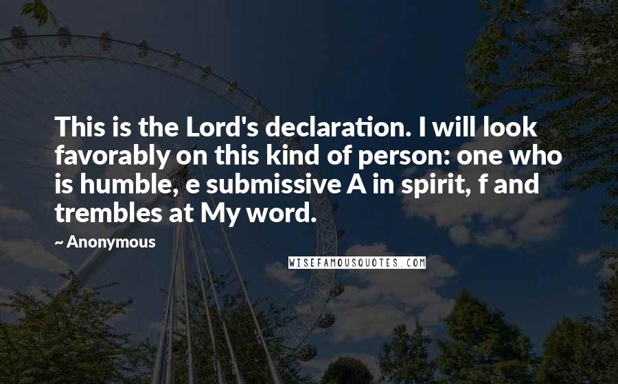 Anonymous Quotes: This is the Lord's declaration. I will look favorably on this kind of person: one who is humble, e submissive A in spirit, f and trembles at My word.