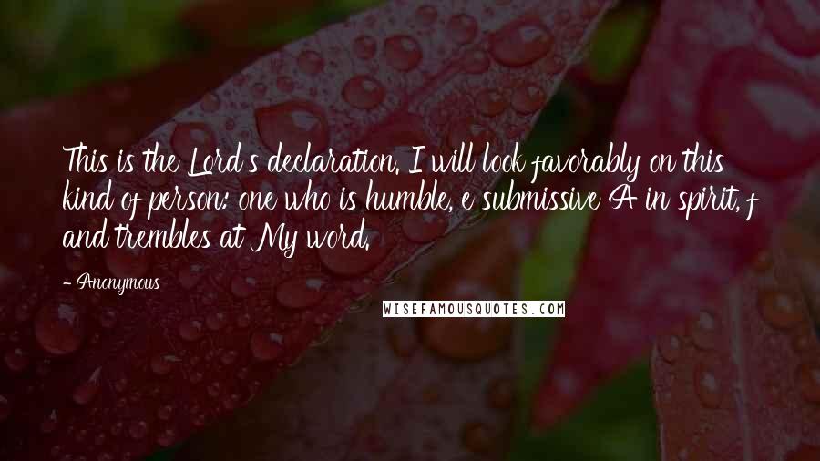 Anonymous Quotes: This is the Lord's declaration. I will look favorably on this kind of person: one who is humble, e submissive A in spirit, f and trembles at My word.