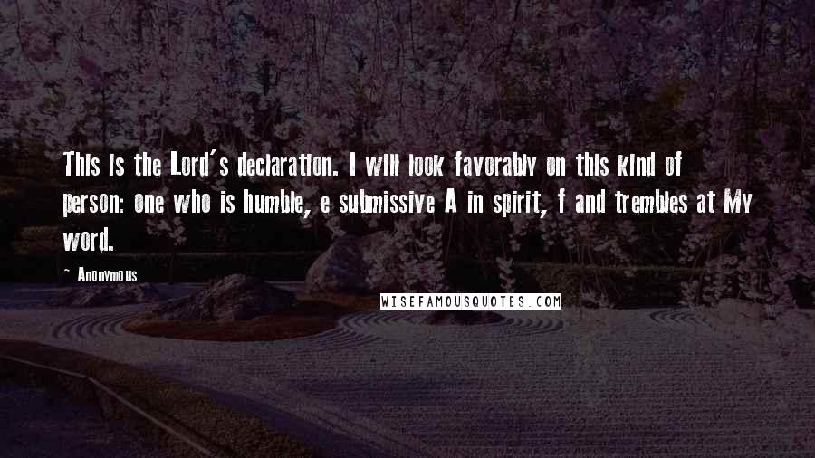 Anonymous Quotes: This is the Lord's declaration. I will look favorably on this kind of person: one who is humble, e submissive A in spirit, f and trembles at My word.