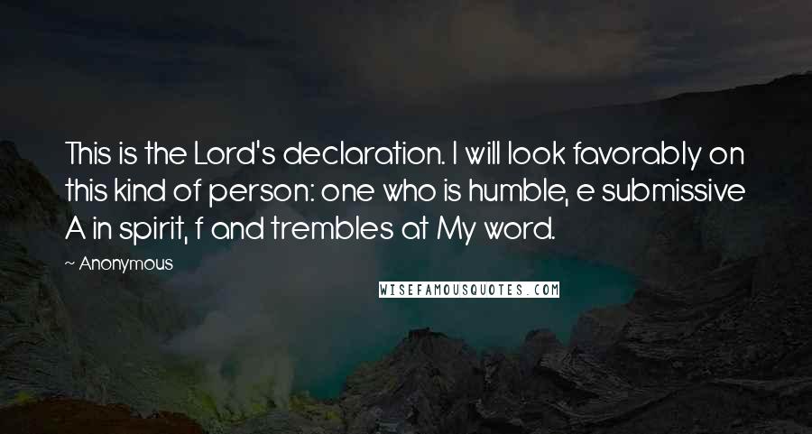 Anonymous Quotes: This is the Lord's declaration. I will look favorably on this kind of person: one who is humble, e submissive A in spirit, f and trembles at My word.