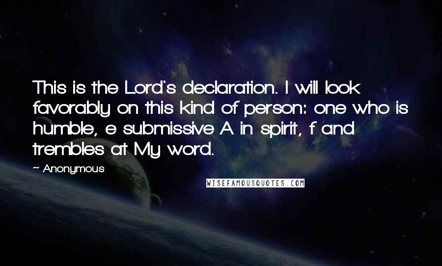 Anonymous Quotes: This is the Lord's declaration. I will look favorably on this kind of person: one who is humble, e submissive A in spirit, f and trembles at My word.