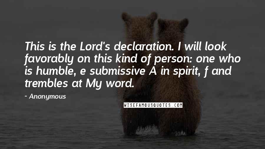 Anonymous Quotes: This is the Lord's declaration. I will look favorably on this kind of person: one who is humble, e submissive A in spirit, f and trembles at My word.