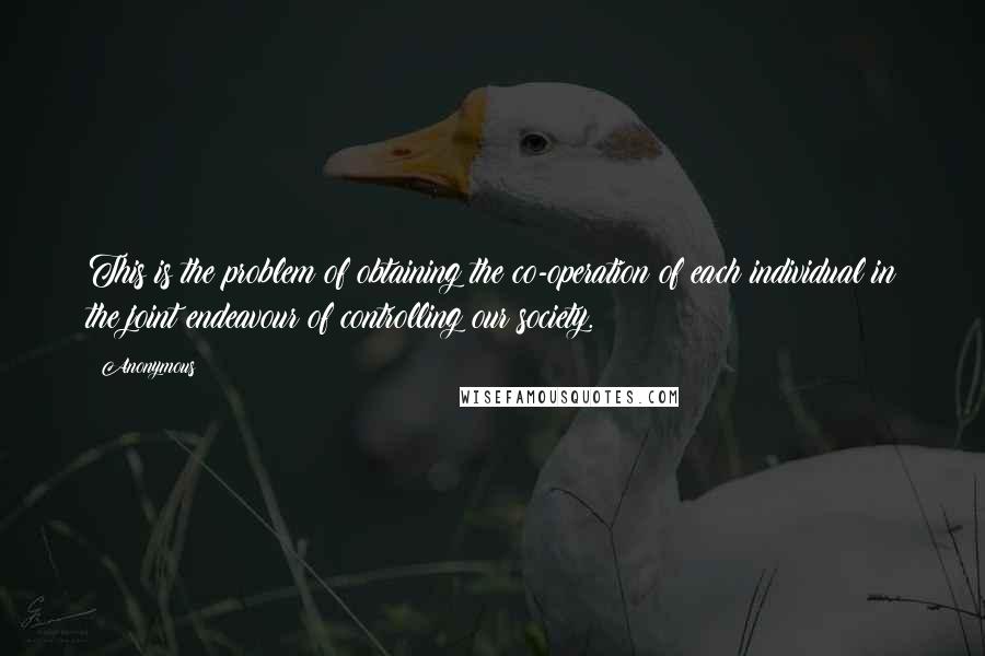 Anonymous Quotes: This is the problem of obtaining the co-operation of each individual in the joint endeavour of controlling our society.