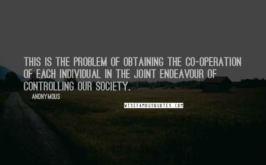 Anonymous Quotes: This is the problem of obtaining the co-operation of each individual in the joint endeavour of controlling our society.