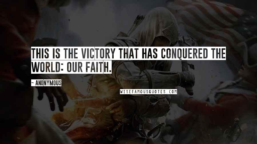 Anonymous Quotes: This is the victory that has conquered the world: our faith.