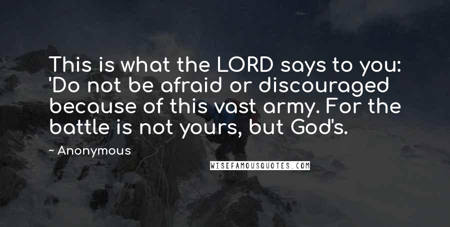 Anonymous Quotes: This is what the LORD says to you: 'Do not be afraid or discouraged because of this vast army. For the battle is not yours, but God's.