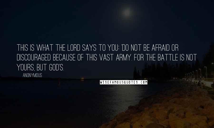 Anonymous Quotes: This is what the LORD says to you: 'Do not be afraid or discouraged because of this vast army. For the battle is not yours, but God's.