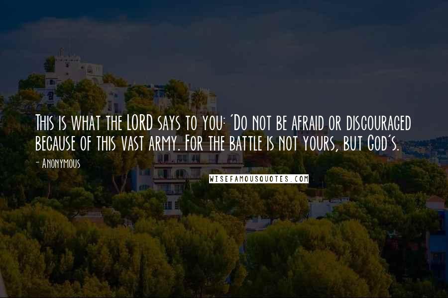 Anonymous Quotes: This is what the LORD says to you: 'Do not be afraid or discouraged because of this vast army. For the battle is not yours, but God's.