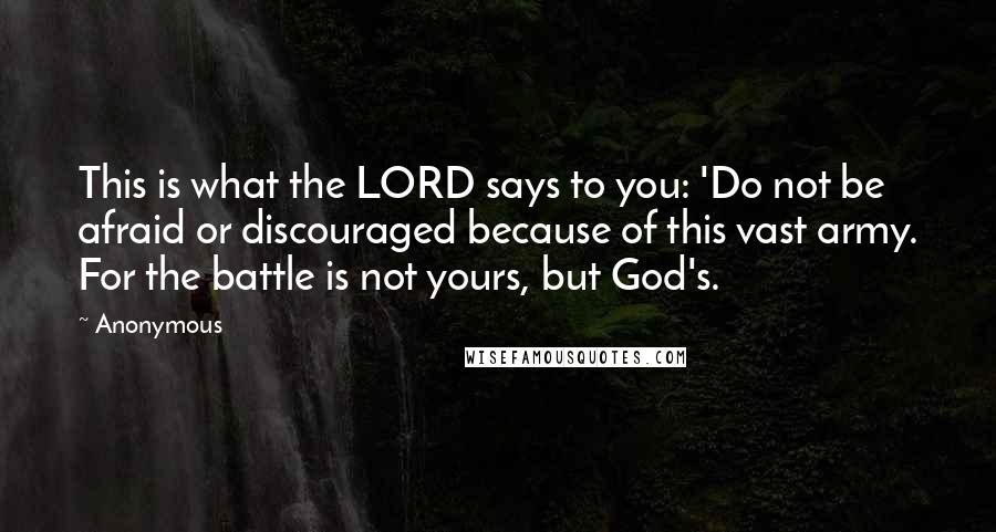 Anonymous Quotes: This is what the LORD says to you: 'Do not be afraid or discouraged because of this vast army. For the battle is not yours, but God's.