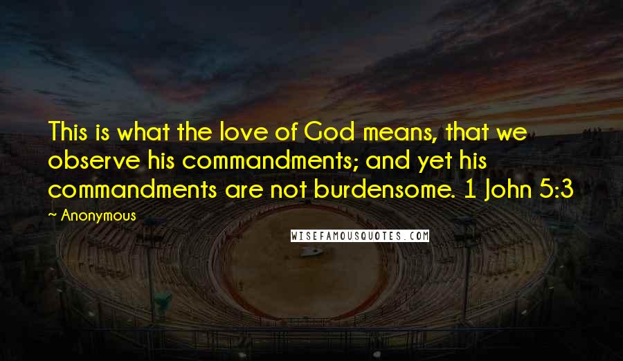 Anonymous Quotes: This is what the love of God means, that we observe his commandments; and yet his commandments are not burdensome. 1 John 5:3