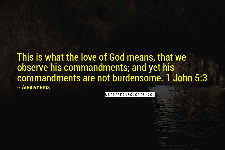 Anonymous Quotes: This is what the love of God means, that we observe his commandments; and yet his commandments are not burdensome. 1 John 5:3