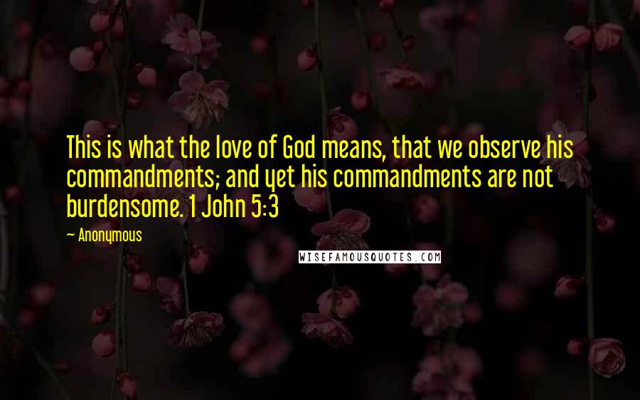 Anonymous Quotes: This is what the love of God means, that we observe his commandments; and yet his commandments are not burdensome. 1 John 5:3