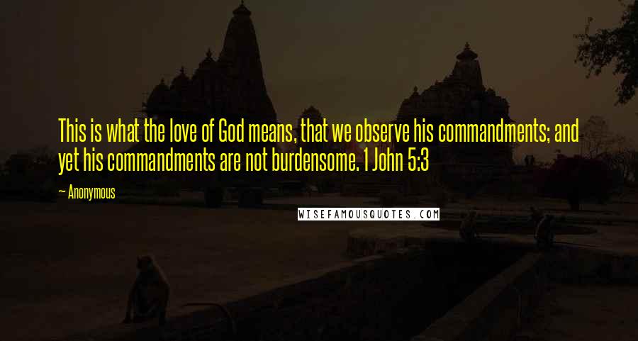 Anonymous Quotes: This is what the love of God means, that we observe his commandments; and yet his commandments are not burdensome. 1 John 5:3