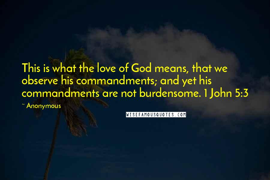 Anonymous Quotes: This is what the love of God means, that we observe his commandments; and yet his commandments are not burdensome. 1 John 5:3