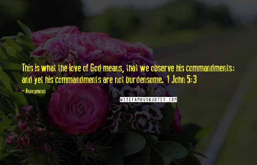 Anonymous Quotes: This is what the love of God means, that we observe his commandments; and yet his commandments are not burdensome. 1 John 5:3