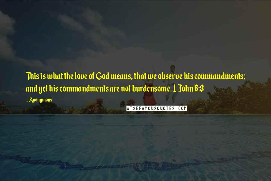 Anonymous Quotes: This is what the love of God means, that we observe his commandments; and yet his commandments are not burdensome. 1 John 5:3