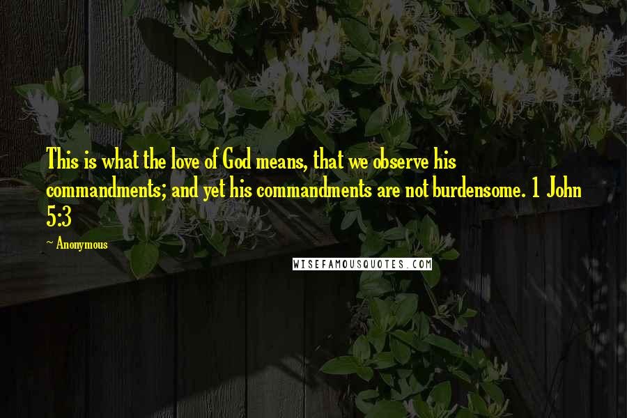 Anonymous Quotes: This is what the love of God means, that we observe his commandments; and yet his commandments are not burdensome. 1 John 5:3