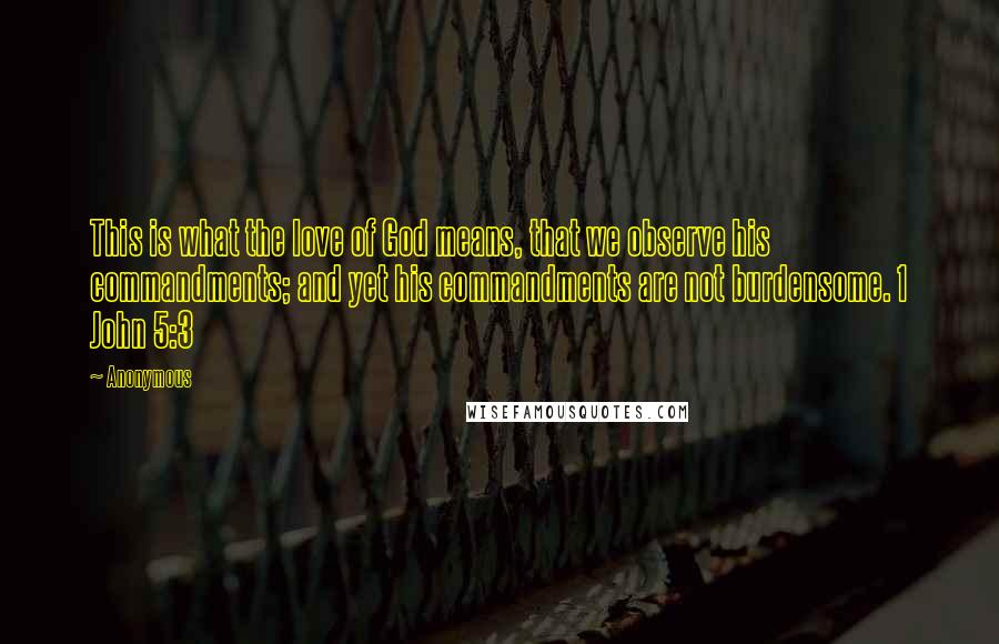 Anonymous Quotes: This is what the love of God means, that we observe his commandments; and yet his commandments are not burdensome. 1 John 5:3