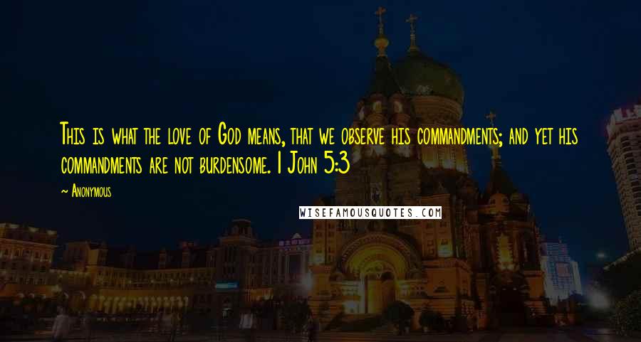 Anonymous Quotes: This is what the love of God means, that we observe his commandments; and yet his commandments are not burdensome. 1 John 5:3