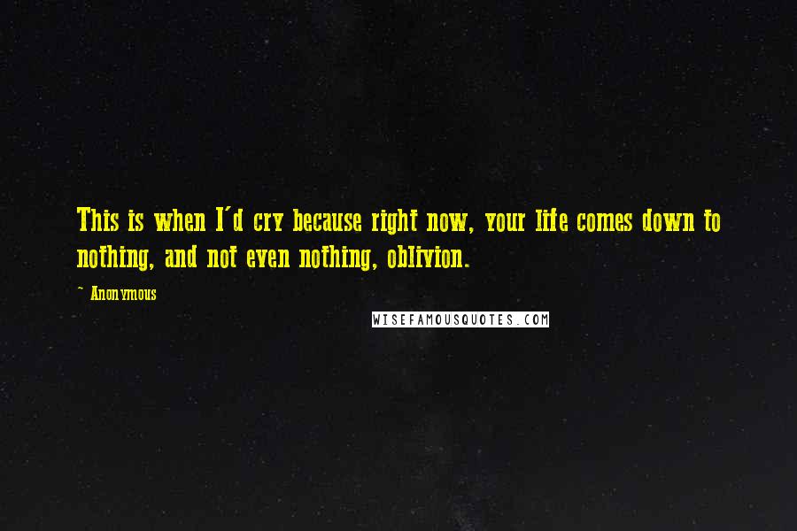 Anonymous Quotes: This is when I'd cry because right now, your life comes down to nothing, and not even nothing, oblivion.