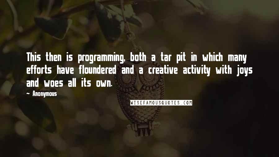 Anonymous Quotes: This then is programming, both a tar pit in which many efforts have floundered and a creative activity with joys and woes all its own.
