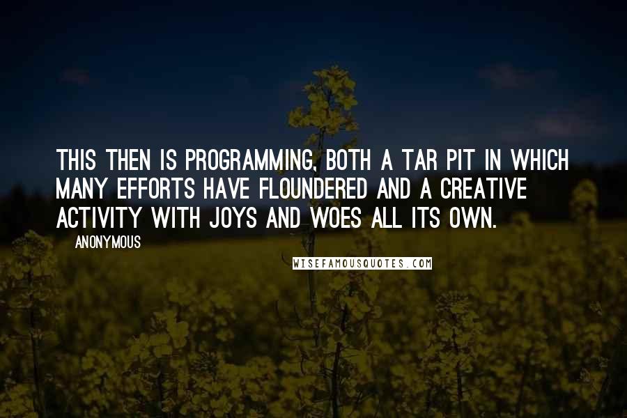 Anonymous Quotes: This then is programming, both a tar pit in which many efforts have floundered and a creative activity with joys and woes all its own.