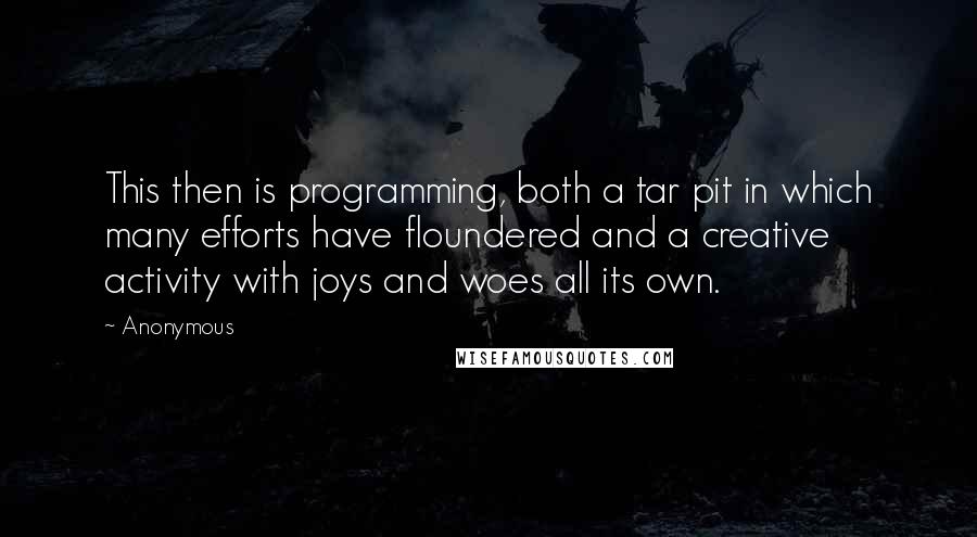 Anonymous Quotes: This then is programming, both a tar pit in which many efforts have floundered and a creative activity with joys and woes all its own.