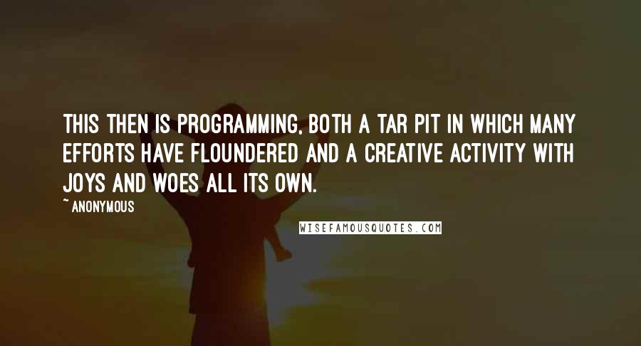 Anonymous Quotes: This then is programming, both a tar pit in which many efforts have floundered and a creative activity with joys and woes all its own.