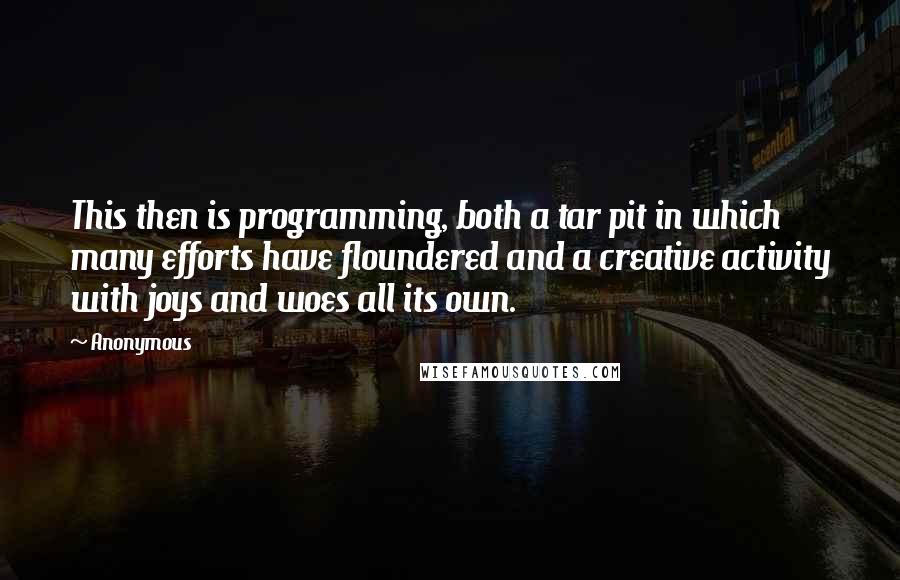 Anonymous Quotes: This then is programming, both a tar pit in which many efforts have floundered and a creative activity with joys and woes all its own.