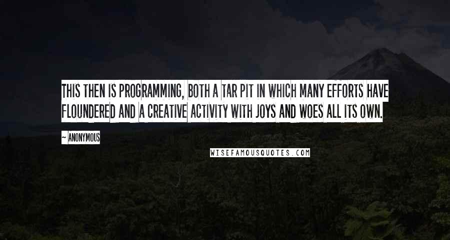 Anonymous Quotes: This then is programming, both a tar pit in which many efforts have floundered and a creative activity with joys and woes all its own.