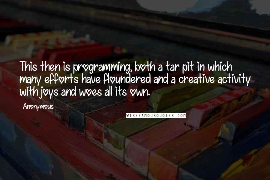 Anonymous Quotes: This then is programming, both a tar pit in which many efforts have floundered and a creative activity with joys and woes all its own.