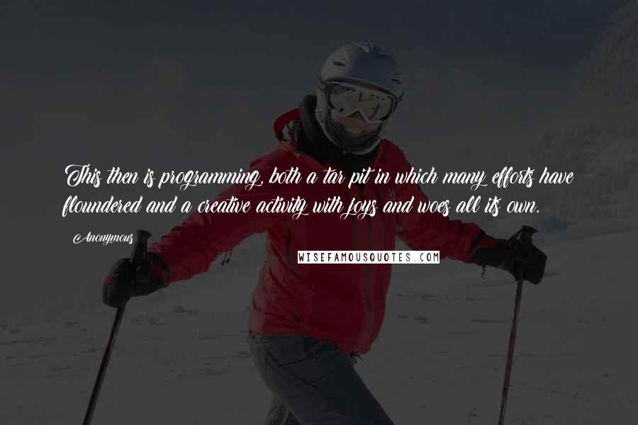 Anonymous Quotes: This then is programming, both a tar pit in which many efforts have floundered and a creative activity with joys and woes all its own.