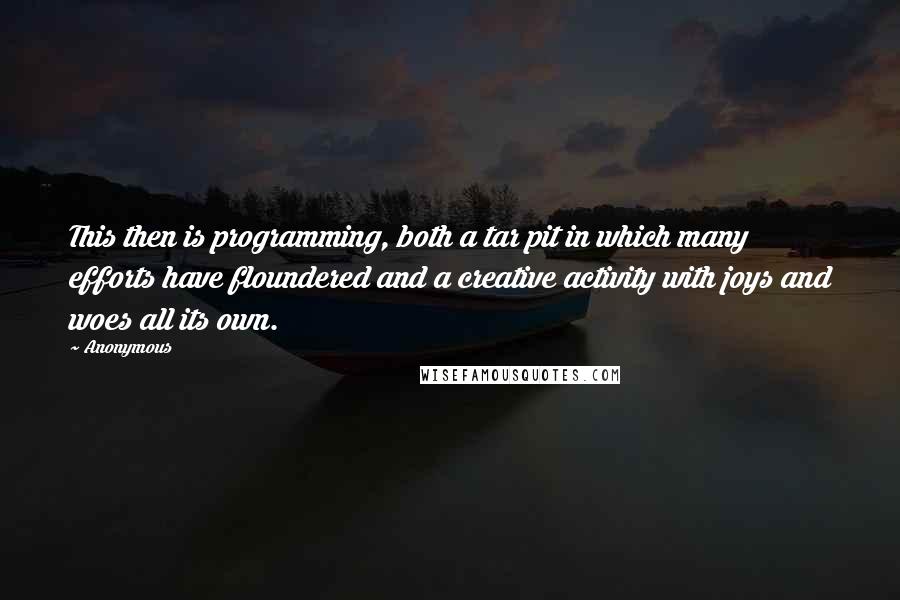 Anonymous Quotes: This then is programming, both a tar pit in which many efforts have floundered and a creative activity with joys and woes all its own.