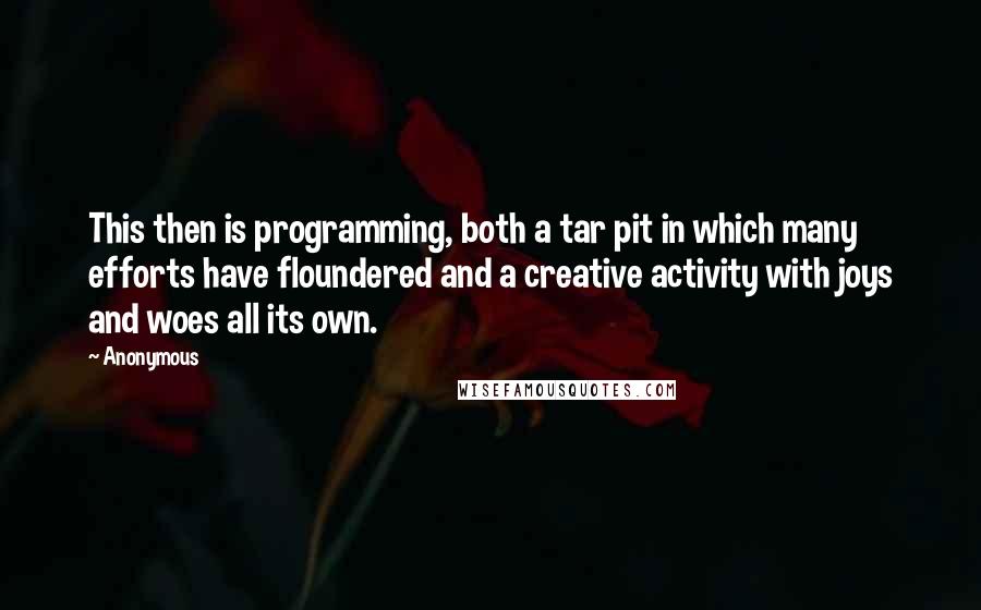 Anonymous Quotes: This then is programming, both a tar pit in which many efforts have floundered and a creative activity with joys and woes all its own.