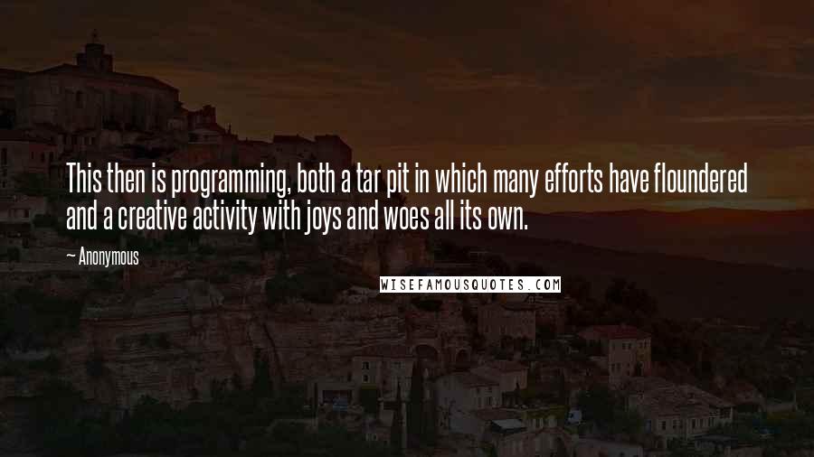 Anonymous Quotes: This then is programming, both a tar pit in which many efforts have floundered and a creative activity with joys and woes all its own.