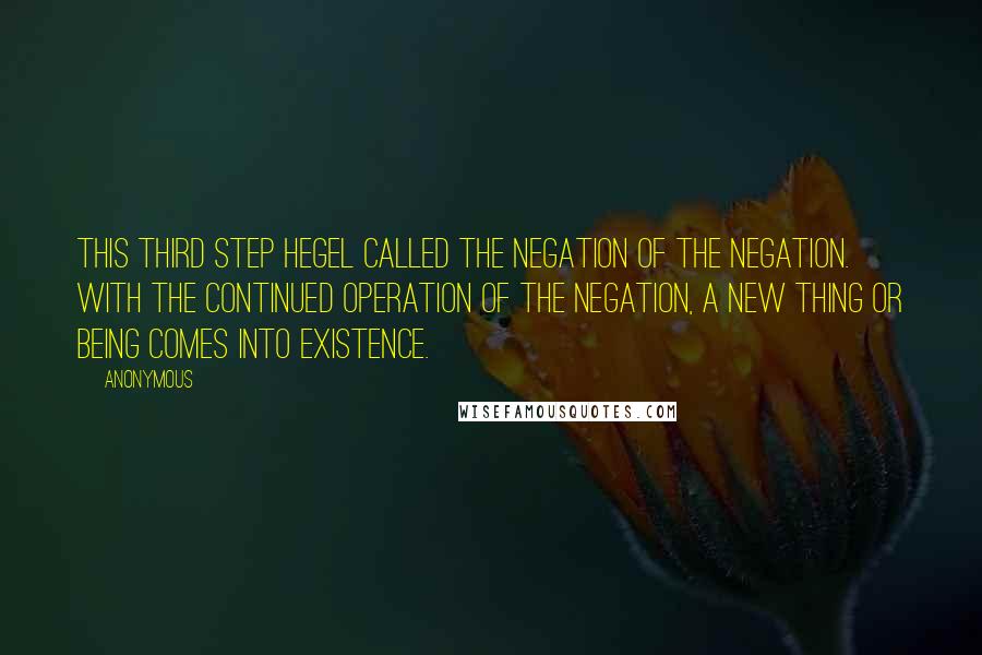 Anonymous Quotes: This third step Hegel called the Negation of the Negation. With the continued operation of the negation, a new thing or being comes into existence.