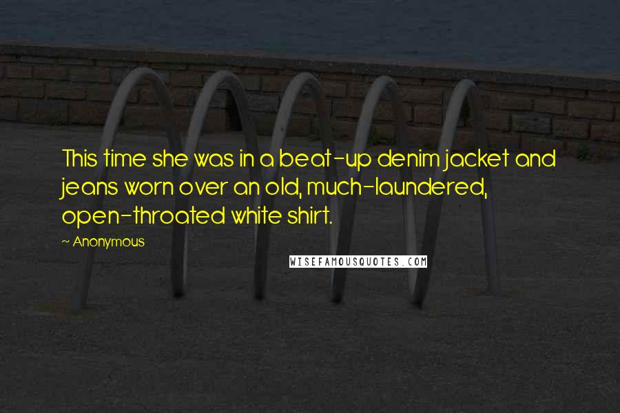 Anonymous Quotes: This time she was in a beat-up denim jacket and jeans worn over an old, much-laundered, open-throated white shirt.