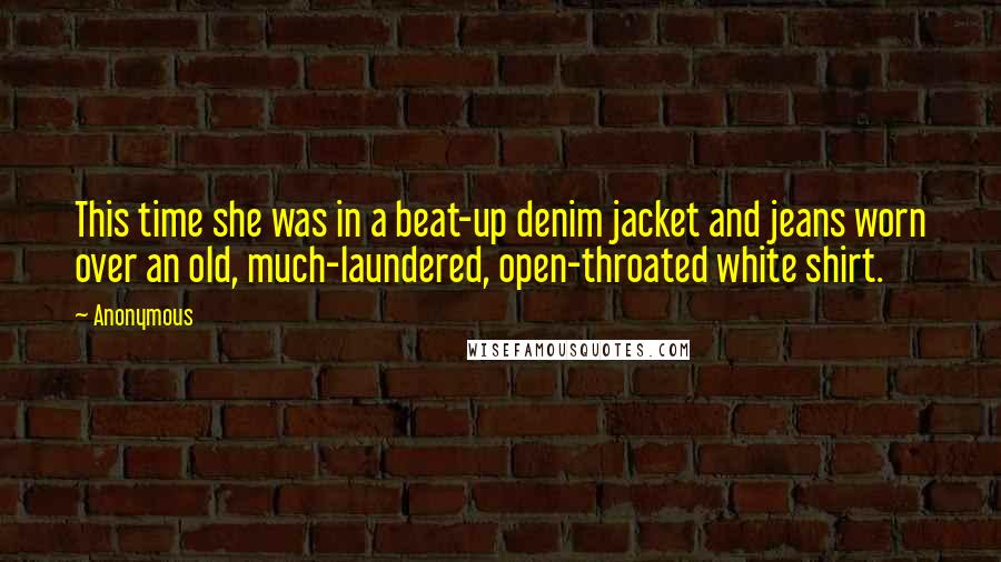 Anonymous Quotes: This time she was in a beat-up denim jacket and jeans worn over an old, much-laundered, open-throated white shirt.