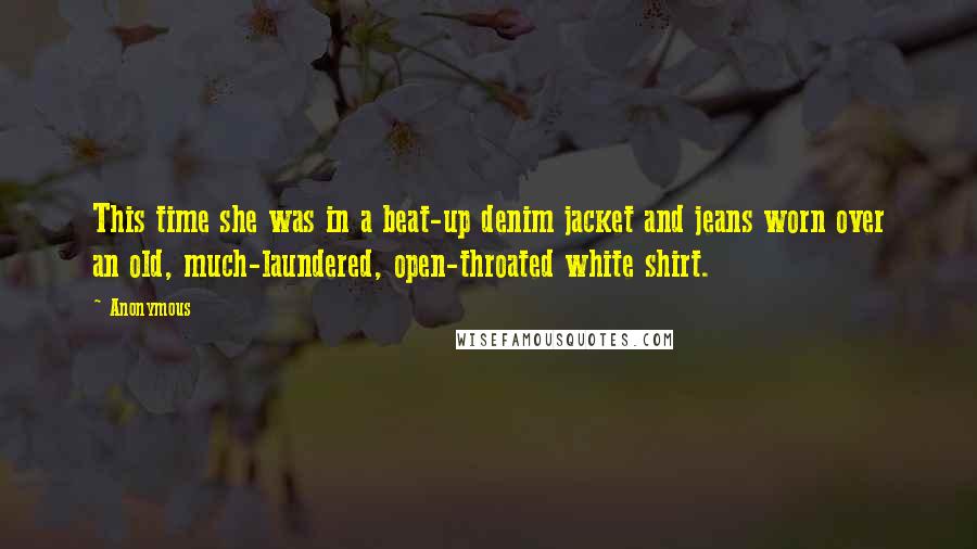 Anonymous Quotes: This time she was in a beat-up denim jacket and jeans worn over an old, much-laundered, open-throated white shirt.