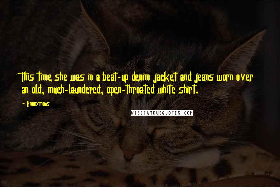 Anonymous Quotes: This time she was in a beat-up denim jacket and jeans worn over an old, much-laundered, open-throated white shirt.