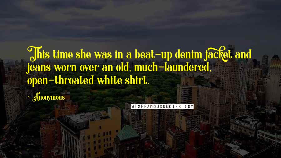 Anonymous Quotes: This time she was in a beat-up denim jacket and jeans worn over an old, much-laundered, open-throated white shirt.