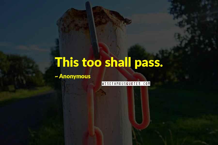 Anonymous Quotes: This too shall pass.