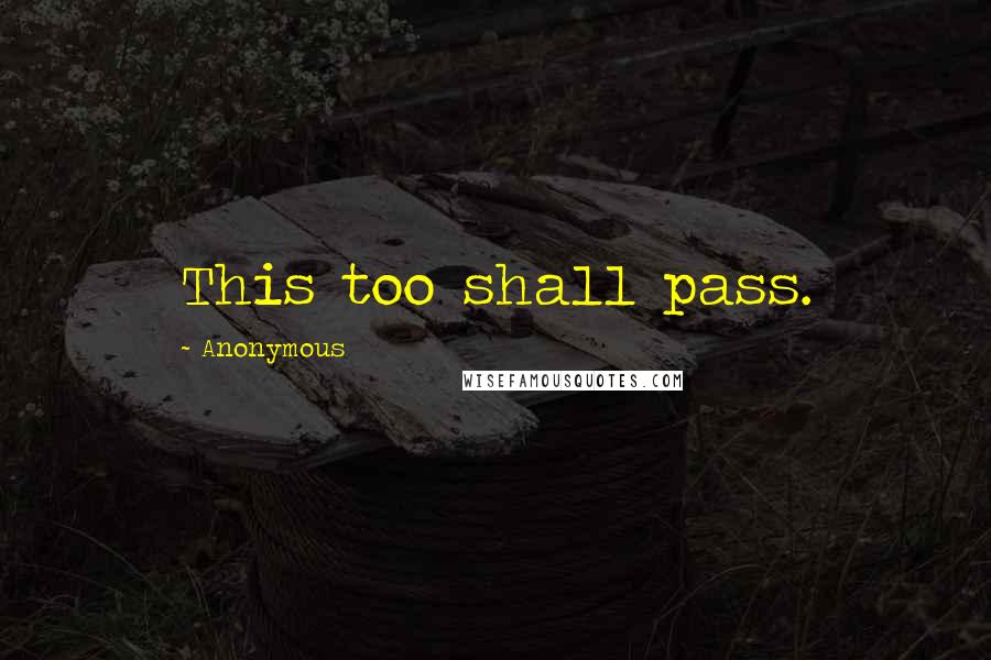 Anonymous Quotes: This too shall pass.