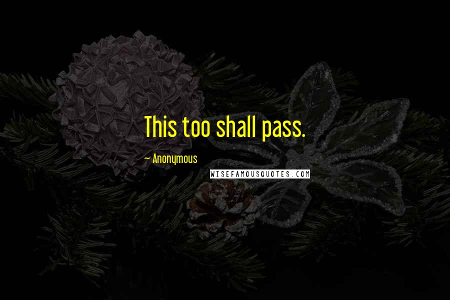 Anonymous Quotes: This too shall pass.