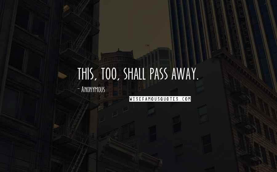Anonymous Quotes: this, too, shall pass away.